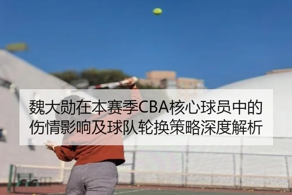 魏大勋在本赛季CBA核心球员中的伤情影响及球队轮换策略深度解析